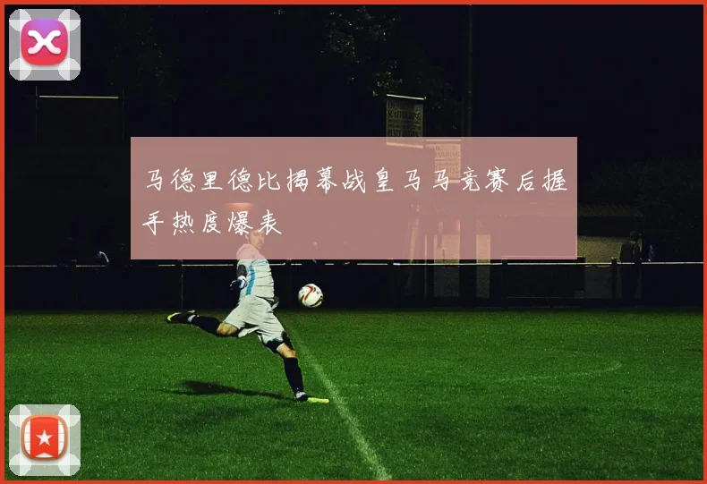 【乐动体育滚球官网入口】马德里德比揭幕战皇马马竞赛后握手热度爆表