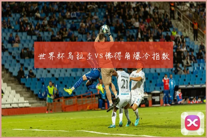 世界杯乌拉圭vs佛得角爆冷指数 — 详细说明