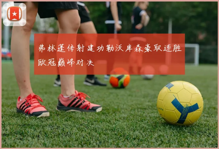 弗林蓬传射建功勒沃库森豪取连胜欧冠巅峰对决