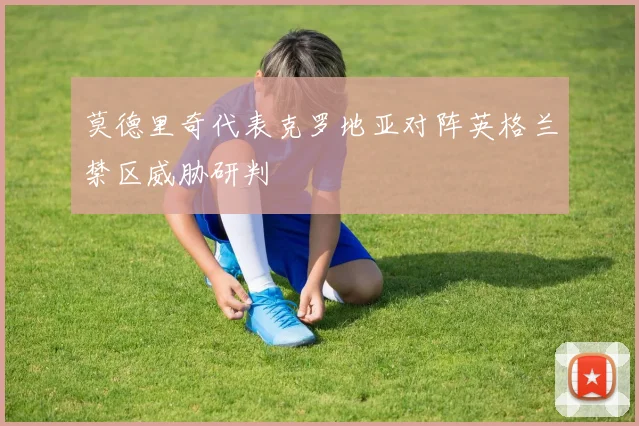 莫德里奇代表克罗地亚对阵英格兰禁区威胁研判 — 详细说明