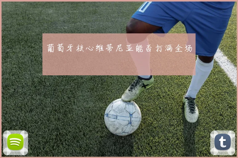 【乐动体育滚球官网入口】葡萄牙核心维蒂尼亚能否打满全场