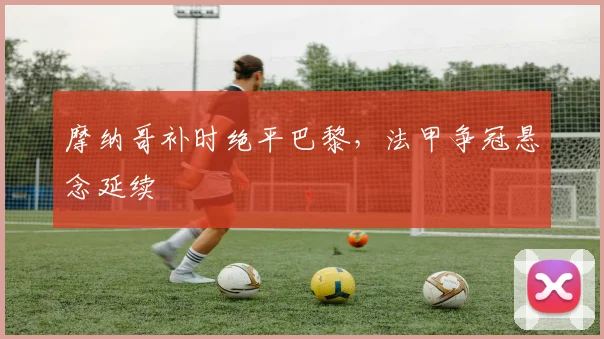 摩纳哥补时绝平巴黎,法甲争冠悬念延续 · 用户常问