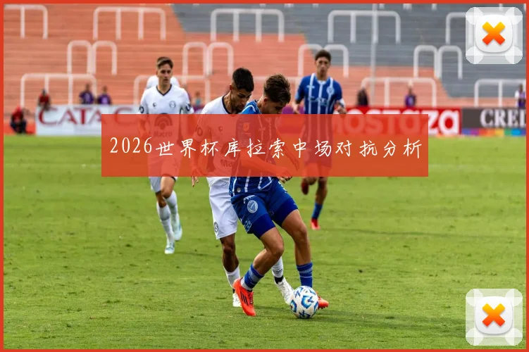 2026世界杯库拉索中场对抗分析