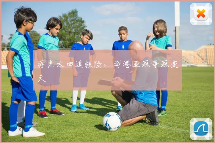 蒋光太回追救险,海港亚冠争冠变天 · 用户常问