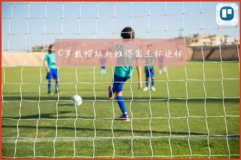 关于「C罗戴帽助利雅得国王杯逆转」