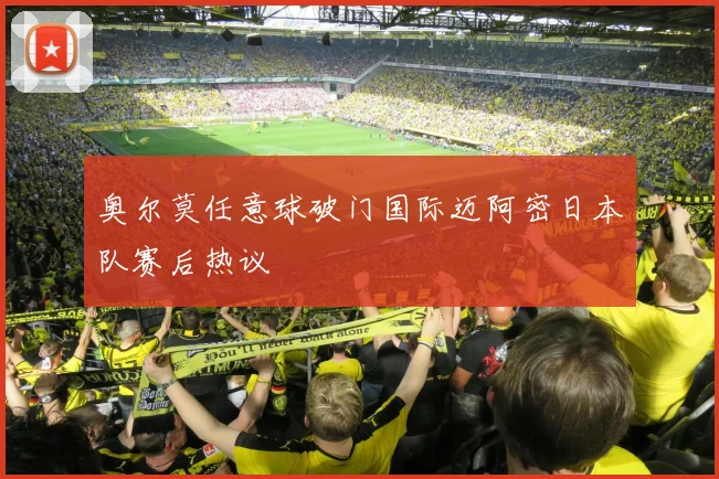 奥尔莫任意球破门国际迈阿密日本队赛后热议 — 详细说明