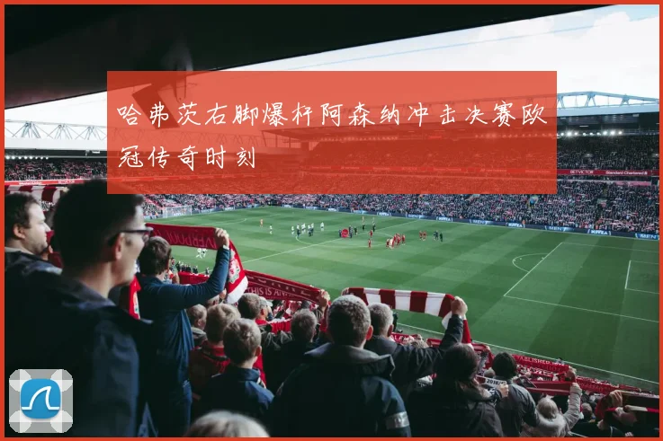 【乐动体育滚球官网入口】哈弗茨右脚爆杆阿森纳冲击决赛欧冠传奇时刻