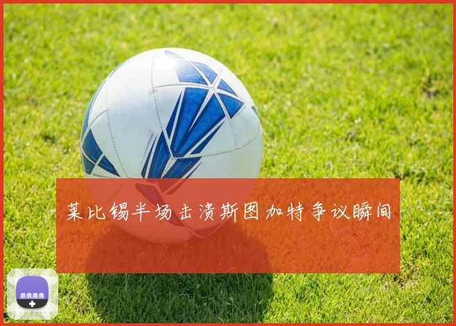 莱比锡半场击溃斯图加特争议瞬间 — 详细说明