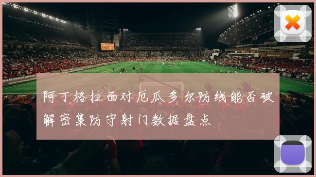 【乐动体育滚球官网入口】阿丁格拉面对厄瓜多尔防线能否破解密集防守射门数据盘点