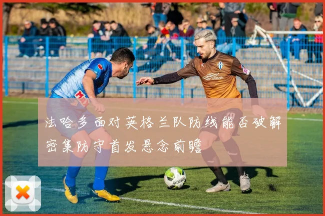 法哈多面对英格兰队防线能否破解密集防守首发悬念前瞻