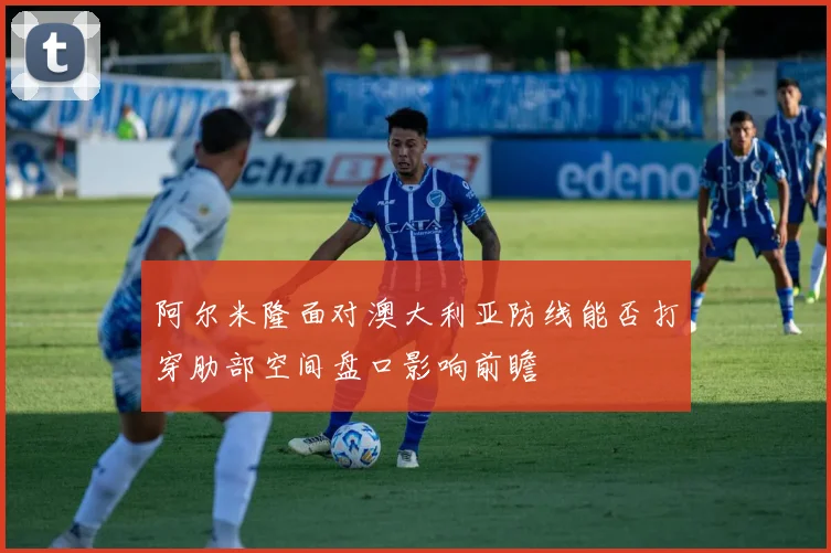 阿尔米隆面对澳大利亚防线能否打穿肋部空间盘口影响前瞻