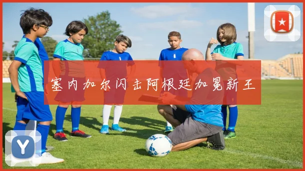 塞内加尔闪击阿根廷加冕新王