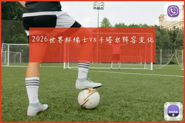 2026世界杯瑞士vs卡塔尔阵容变化