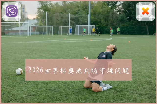 2026世界杯奥地利防守端问题
