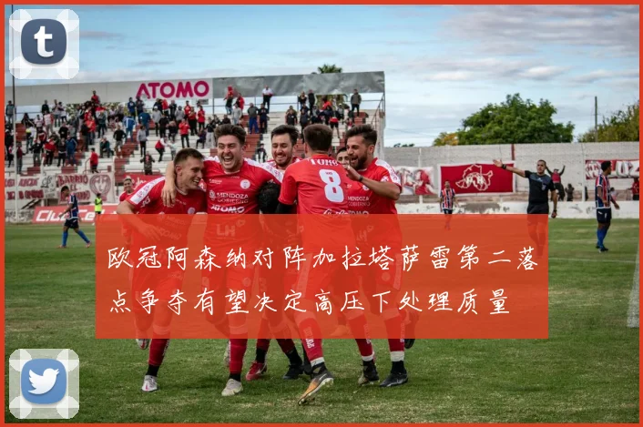 欧冠阿森纳对阵加拉塔萨雷第二落点争夺有望决定高压下处理质量