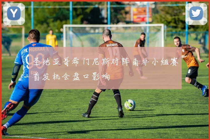 圣地亚哥希门尼斯对阵南非小组赛首发机会盘口影响
