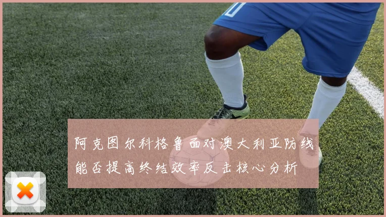阿克图尔科格鲁面对澳大利亚防线能否提高终结效率反击核心分析