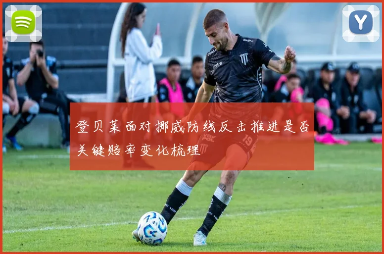 登贝莱面对挪威防线反击推进是否关键赔率变化梳理