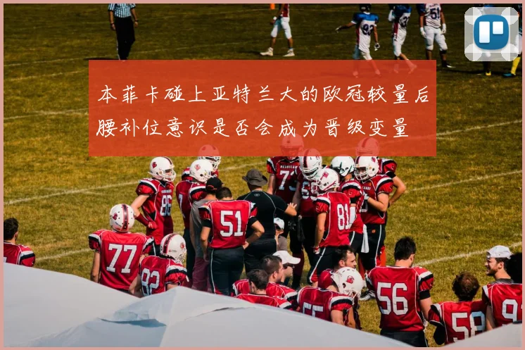 本菲卡碰上亚特兰大的欧冠较量后腰补位意识是否会成为晋级变量