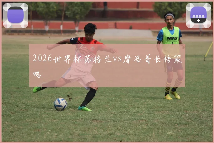 2026世界杯苏格兰vs摩洛哥长传策略