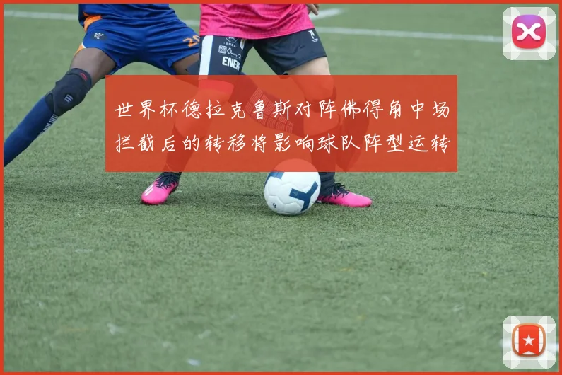 世界杯德拉克鲁斯对阵佛得角中场拦截后的转移将影响球队阵型运转