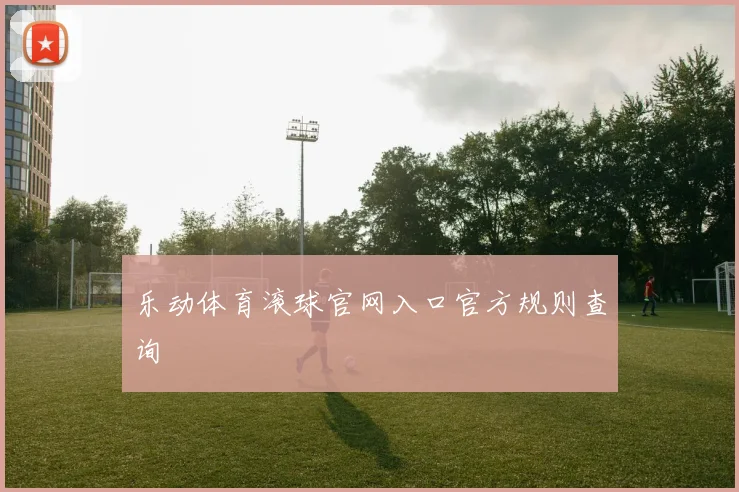 乐动体育滚球官网入口官方规则查询