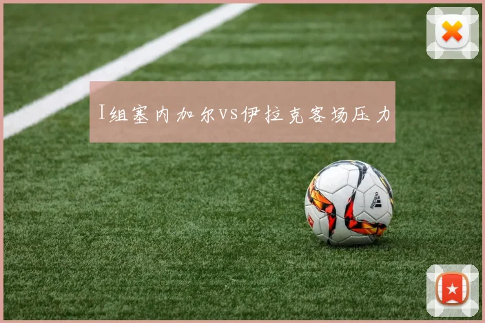 I组塞内加尔vs伊拉克客场压力