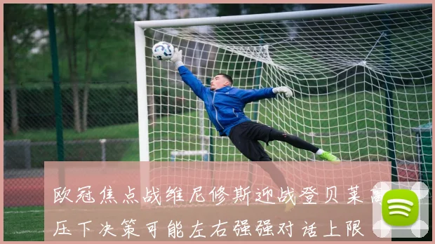 欧冠焦点战维尼修斯迎战登贝莱高压下决策可能左右强强对话上限