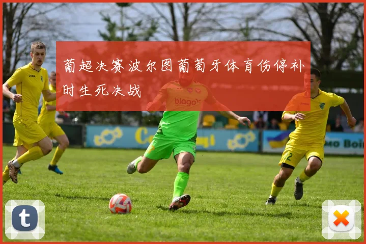 葡超决赛波尔图葡萄牙体育伤停补时生死决战