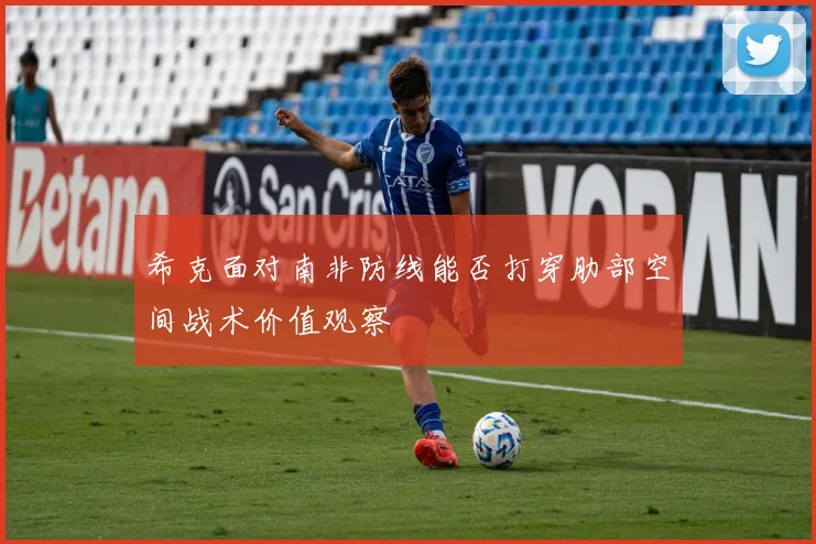 希克面对南非防线能否打穿肋部空间战术价值观察