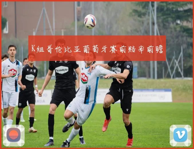 K组哥伦比亚葡萄牙赛前赔率前瞻