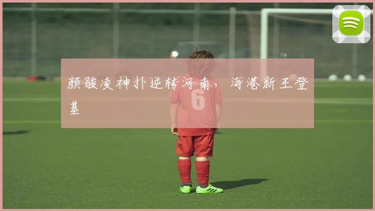 颜骏凌神扑逆转河南，海港新王登基