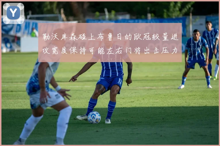 勒沃库森碰上布鲁日的欧冠较量进攻宽度保持可能左右门将出击压力