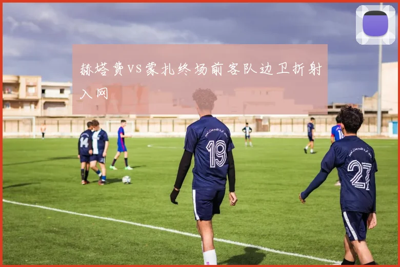 赫塔费vs蒙扎终场前客队边卫折射入网