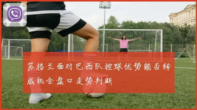 苏格兰面对巴西队控球优势能否转成机会盘口走势判断
