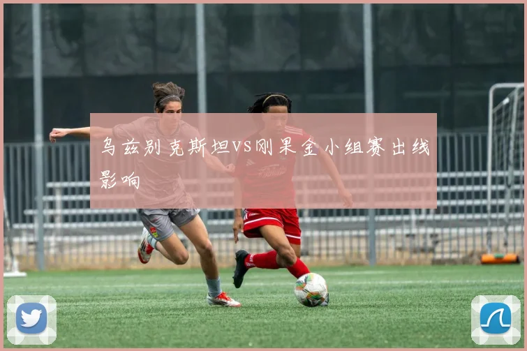 乌兹别克斯坦vs刚果金小组赛出线影响