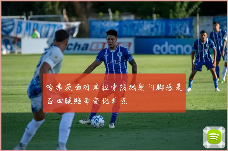 哈弗茨面对库拉索防线射门脚感是否回暖赔率变化看点