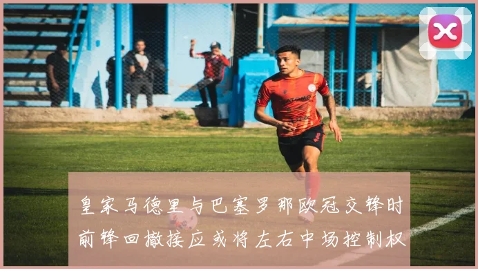 皇家马德里与巴塞罗那欧冠交锋时前锋回撤接应或将左右中场控制权