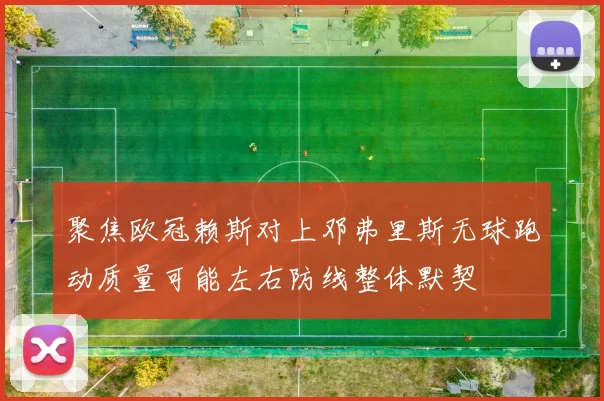 聚焦欧冠赖斯对上邓弗里斯无球跑动质量可能左右防线整体默契