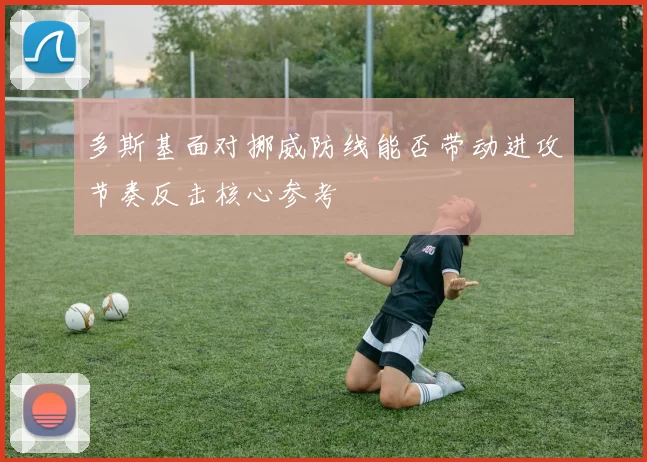 多斯基面对挪威防线能否带动进攻节奏反击核心参考