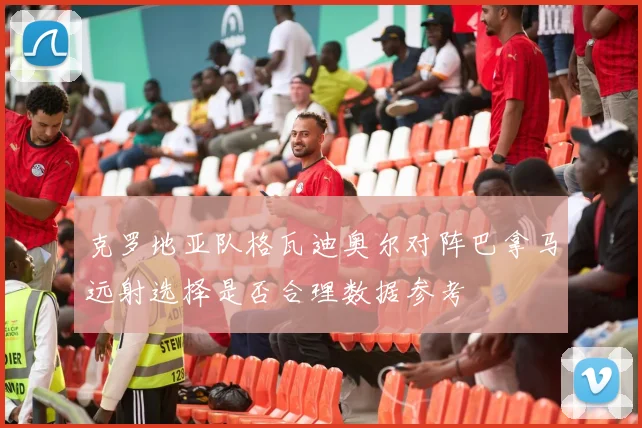 克罗地亚队格瓦迪奥尔对阵巴拿马远射选择是否合理数据参考