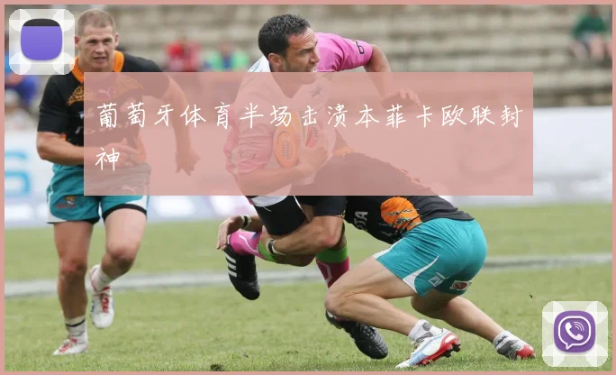 葡萄牙体育半场击溃本菲卡欧联封神