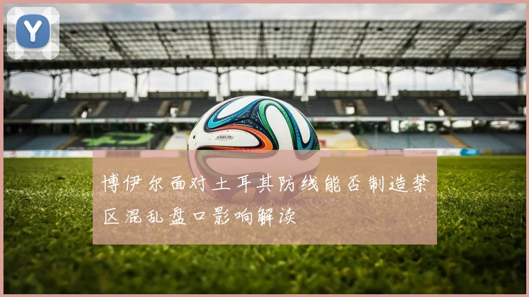 博伊尔面对土耳其防线能否制造禁区混乱盘口影响解读