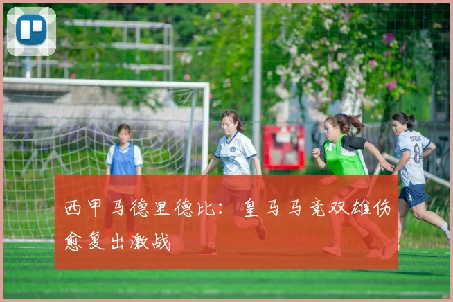 西甲马德里德比：皇马马竞双雄伤愈复出激战