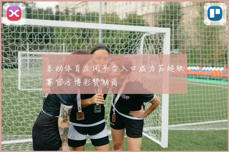 乐动体育庄闲平台入口成为苏超联赛官方博彩赞助商