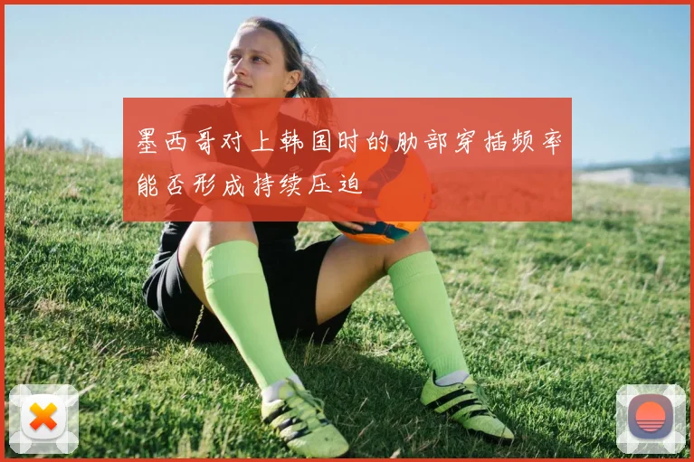 墨西哥对上韩国时的肋部穿插频率能否形成持续压迫