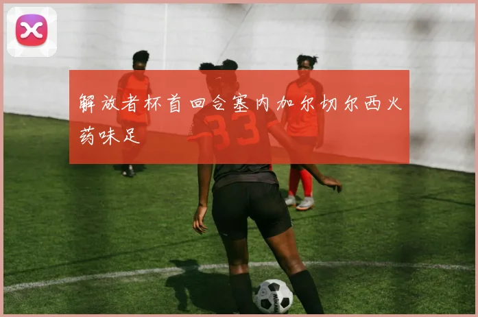 解放者杯首回合塞内加尔切尔西火药味足