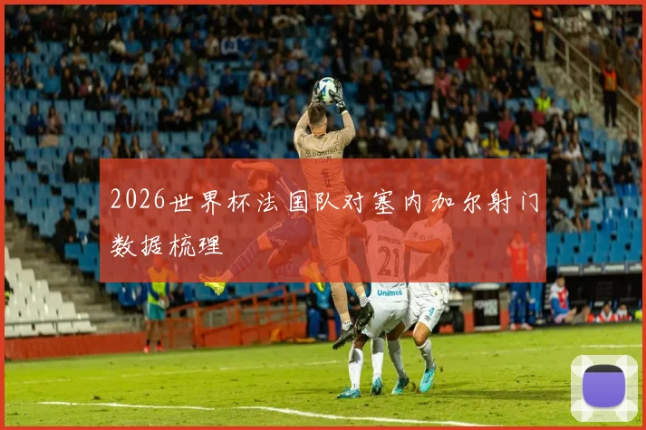 2026世界杯法国队对塞内加尔射门数据梳理