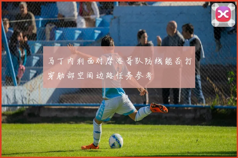 马丁内利面对摩洛哥队防线能否打穿肋部空间边路任务参考