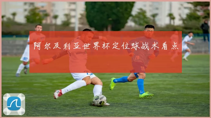 阿尔及利亚世界杯定位球战术看点